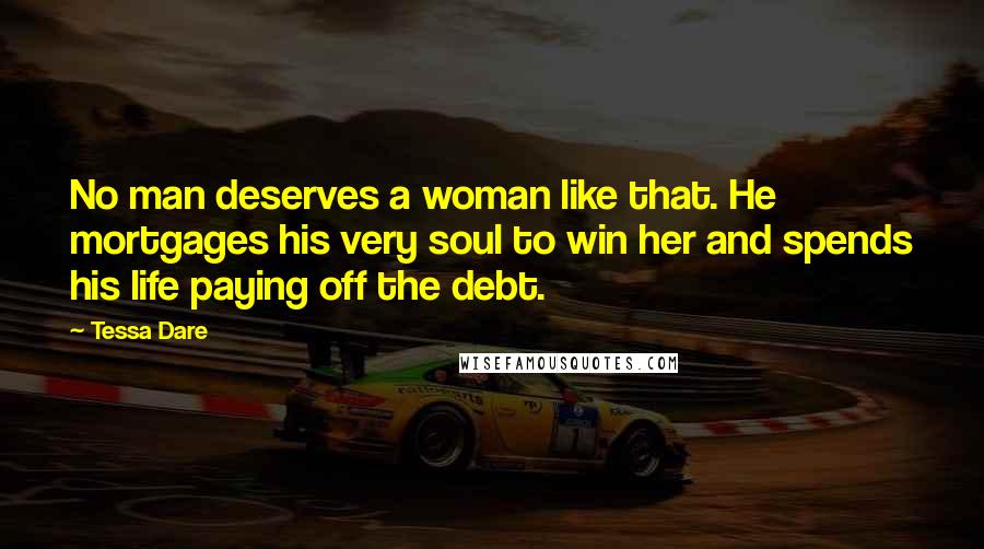 Tessa Dare Quotes: No man deserves a woman like that. He mortgages his very soul to win her and spends his life paying off the debt.