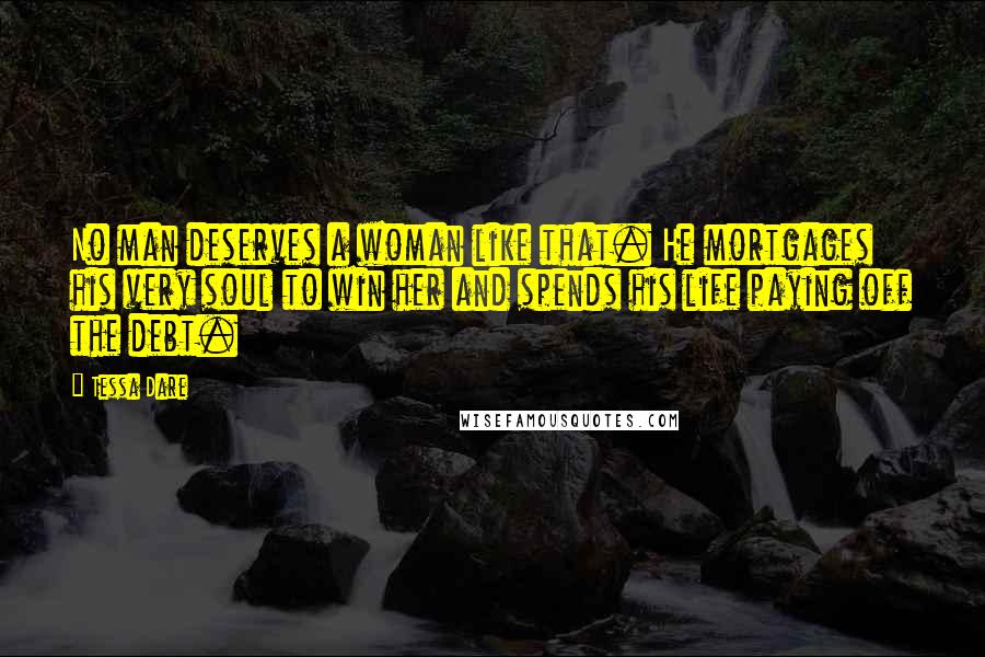 Tessa Dare Quotes: No man deserves a woman like that. He mortgages his very soul to win her and spends his life paying off the debt.