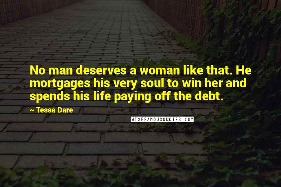 Tessa Dare Quotes: No man deserves a woman like that. He mortgages his very soul to win her and spends his life paying off the debt.