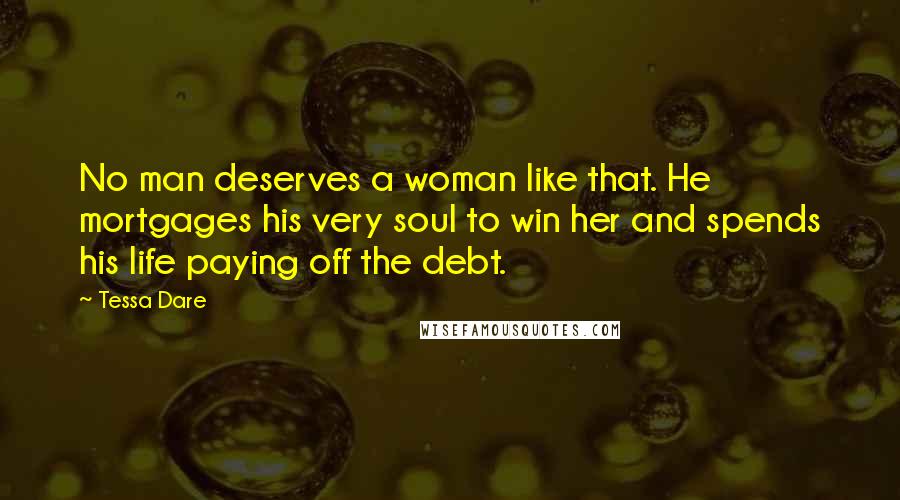 Tessa Dare Quotes: No man deserves a woman like that. He mortgages his very soul to win her and spends his life paying off the debt.