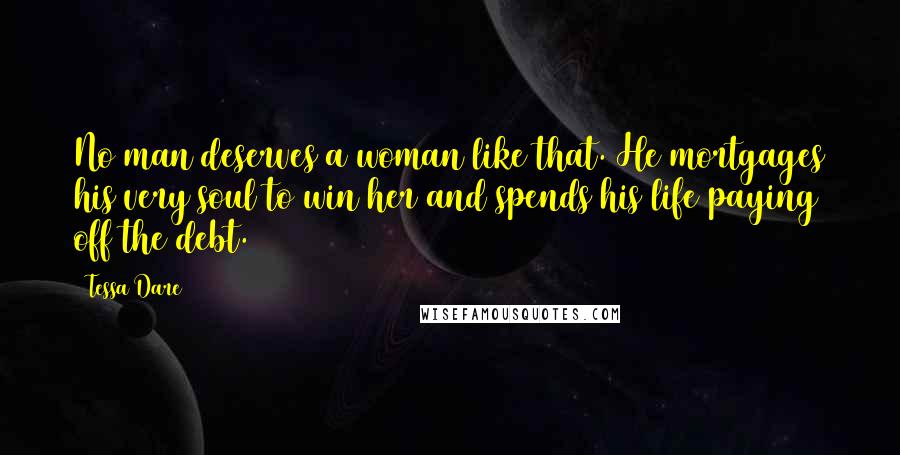 Tessa Dare Quotes: No man deserves a woman like that. He mortgages his very soul to win her and spends his life paying off the debt.