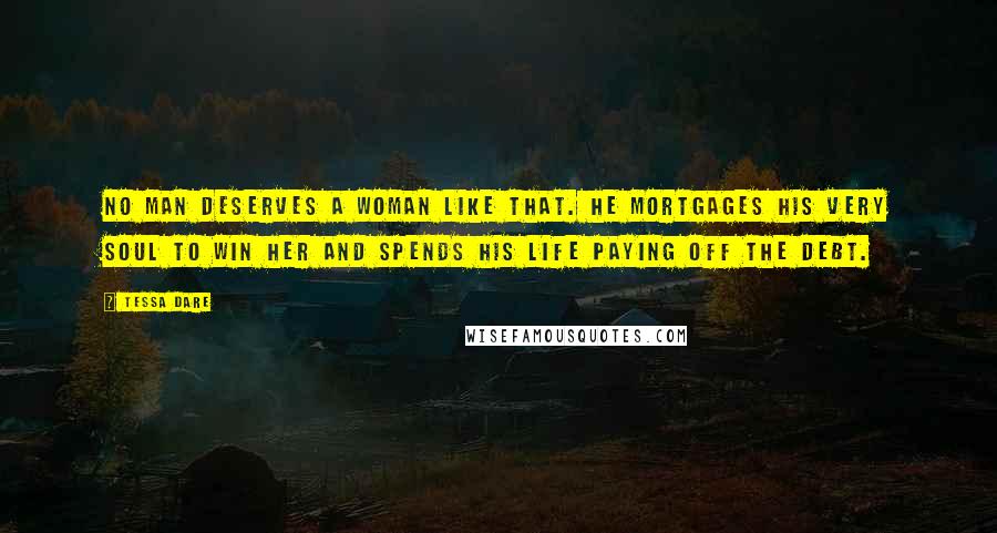 Tessa Dare Quotes: No man deserves a woman like that. He mortgages his very soul to win her and spends his life paying off the debt.