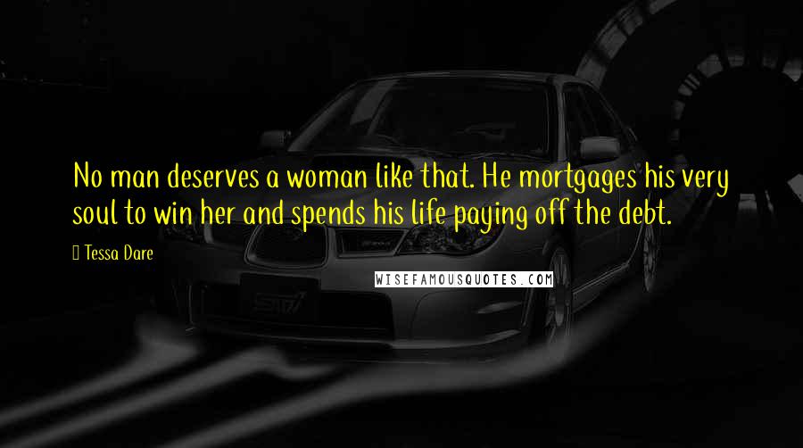 Tessa Dare Quotes: No man deserves a woman like that. He mortgages his very soul to win her and spends his life paying off the debt.