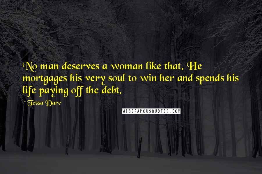 Tessa Dare Quotes: No man deserves a woman like that. He mortgages his very soul to win her and spends his life paying off the debt.