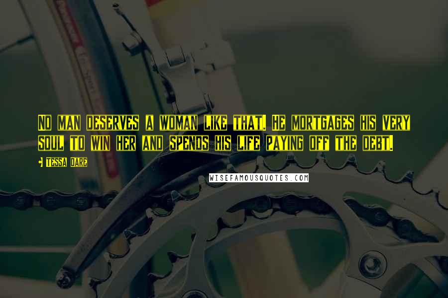 Tessa Dare Quotes: No man deserves a woman like that. He mortgages his very soul to win her and spends his life paying off the debt.