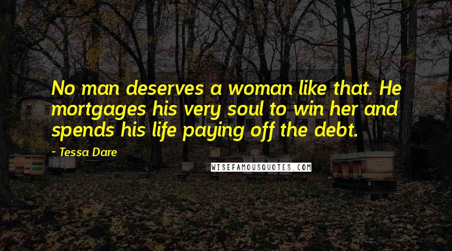 Tessa Dare Quotes: No man deserves a woman like that. He mortgages his very soul to win her and spends his life paying off the debt.