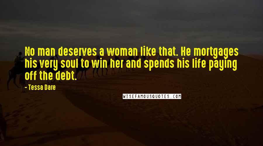 Tessa Dare Quotes: No man deserves a woman like that. He mortgages his very soul to win her and spends his life paying off the debt.