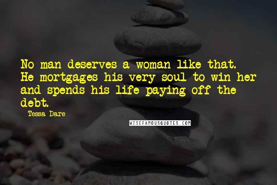Tessa Dare Quotes: No man deserves a woman like that. He mortgages his very soul to win her and spends his life paying off the debt.