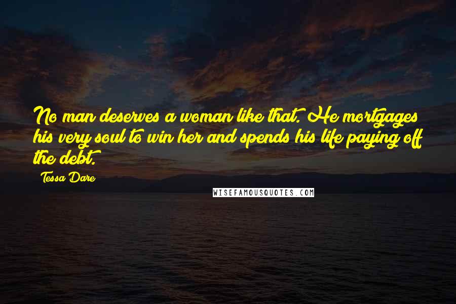 Tessa Dare Quotes: No man deserves a woman like that. He mortgages his very soul to win her and spends his life paying off the debt.