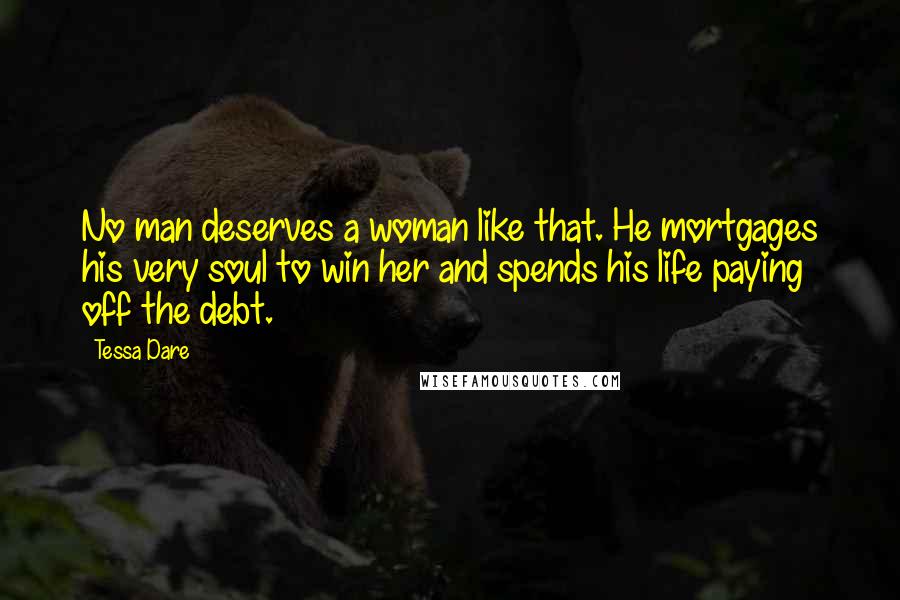 Tessa Dare Quotes: No man deserves a woman like that. He mortgages his very soul to win her and spends his life paying off the debt.