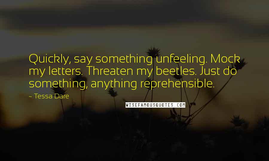 Tessa Dare Quotes: Quickly, say something unfeeling. Mock my letters. Threaten my beetles. Just do something, anything reprehensible.