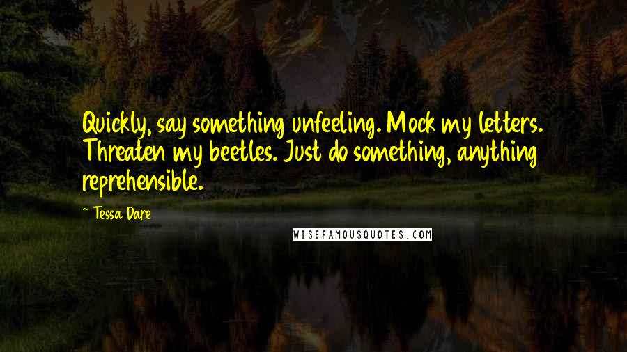 Tessa Dare Quotes: Quickly, say something unfeeling. Mock my letters. Threaten my beetles. Just do something, anything reprehensible.