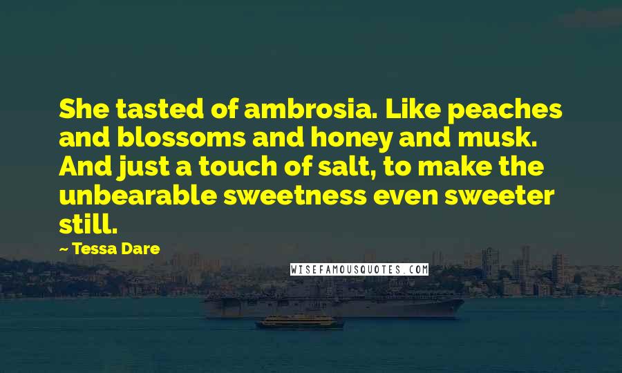 Tessa Dare Quotes: She tasted of ambrosia. Like peaches and blossoms and honey and musk. And just a touch of salt, to make the unbearable sweetness even sweeter still.