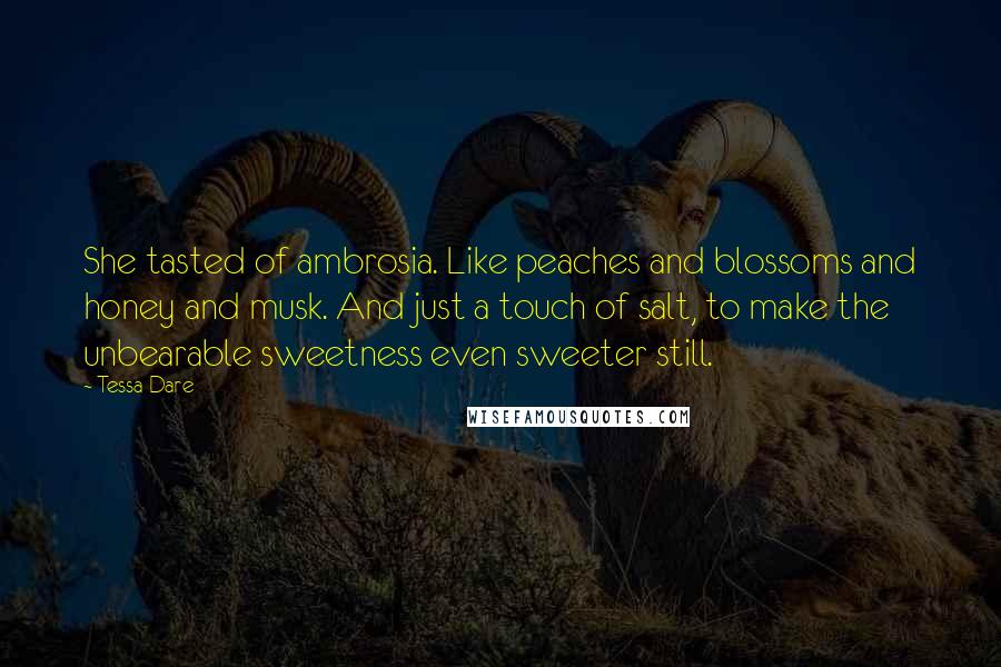 Tessa Dare Quotes: She tasted of ambrosia. Like peaches and blossoms and honey and musk. And just a touch of salt, to make the unbearable sweetness even sweeter still.