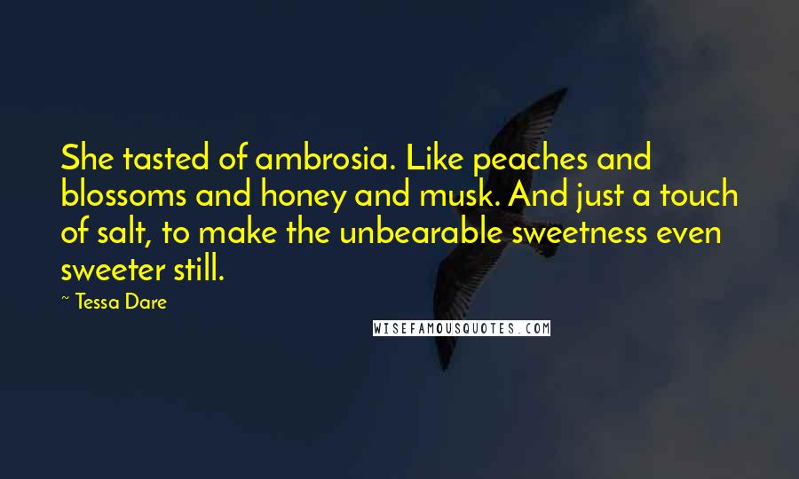 Tessa Dare Quotes: She tasted of ambrosia. Like peaches and blossoms and honey and musk. And just a touch of salt, to make the unbearable sweetness even sweeter still.