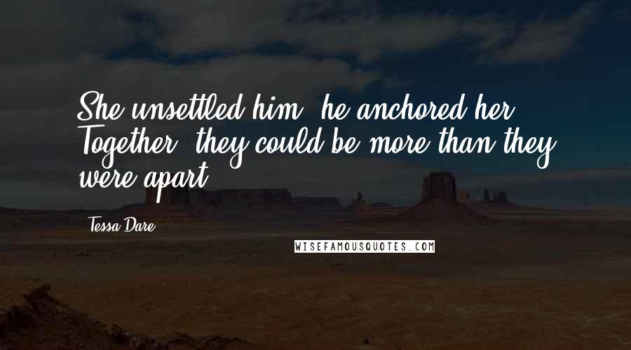 Tessa Dare Quotes: She unsettled him; he anchored her. Together, they could be more than they were apart.