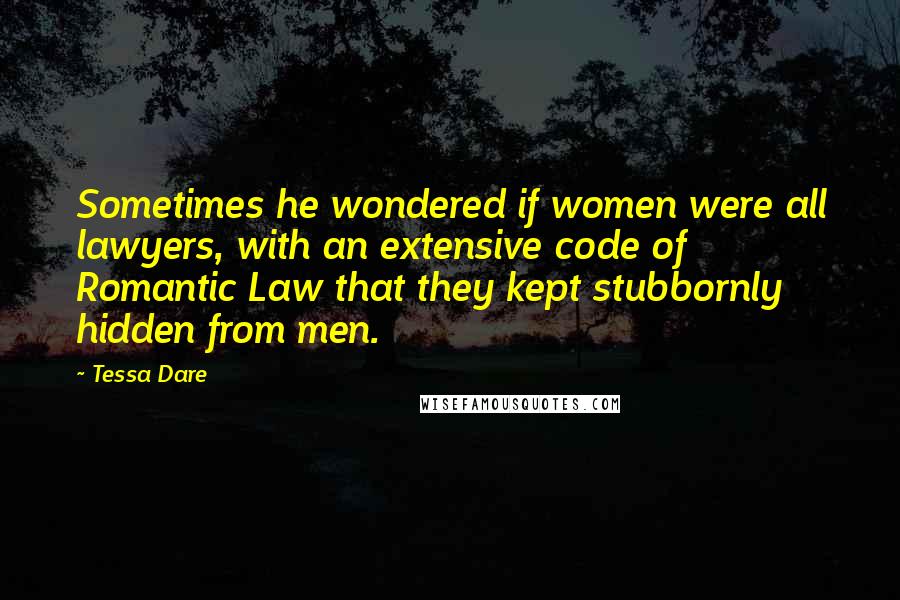 Tessa Dare Quotes: Sometimes he wondered if women were all lawyers, with an extensive code of Romantic Law that they kept stubbornly hidden from men.