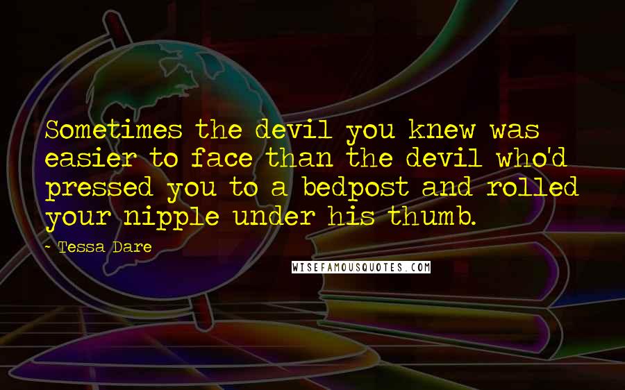 Tessa Dare Quotes: Sometimes the devil you knew was easier to face than the devil who'd pressed you to a bedpost and rolled your nipple under his thumb.