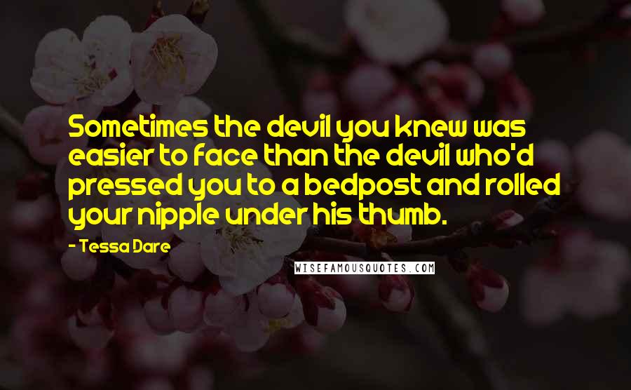 Tessa Dare Quotes: Sometimes the devil you knew was easier to face than the devil who'd pressed you to a bedpost and rolled your nipple under his thumb.