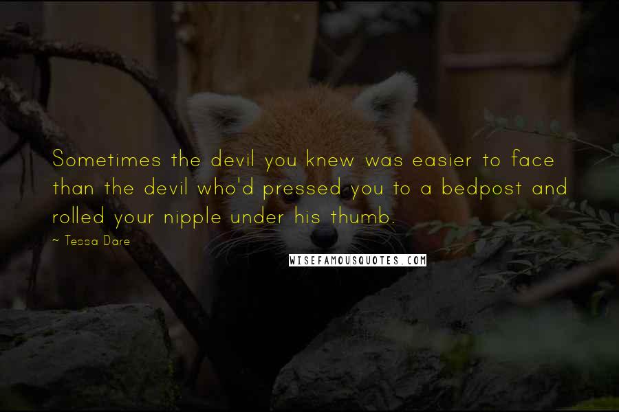 Tessa Dare Quotes: Sometimes the devil you knew was easier to face than the devil who'd pressed you to a bedpost and rolled your nipple under his thumb.