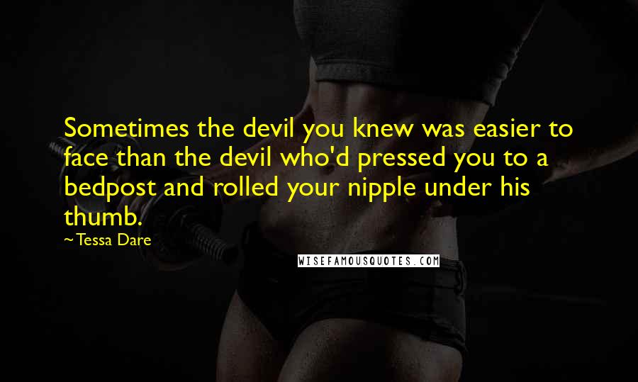 Tessa Dare Quotes: Sometimes the devil you knew was easier to face than the devil who'd pressed you to a bedpost and rolled your nipple under his thumb.