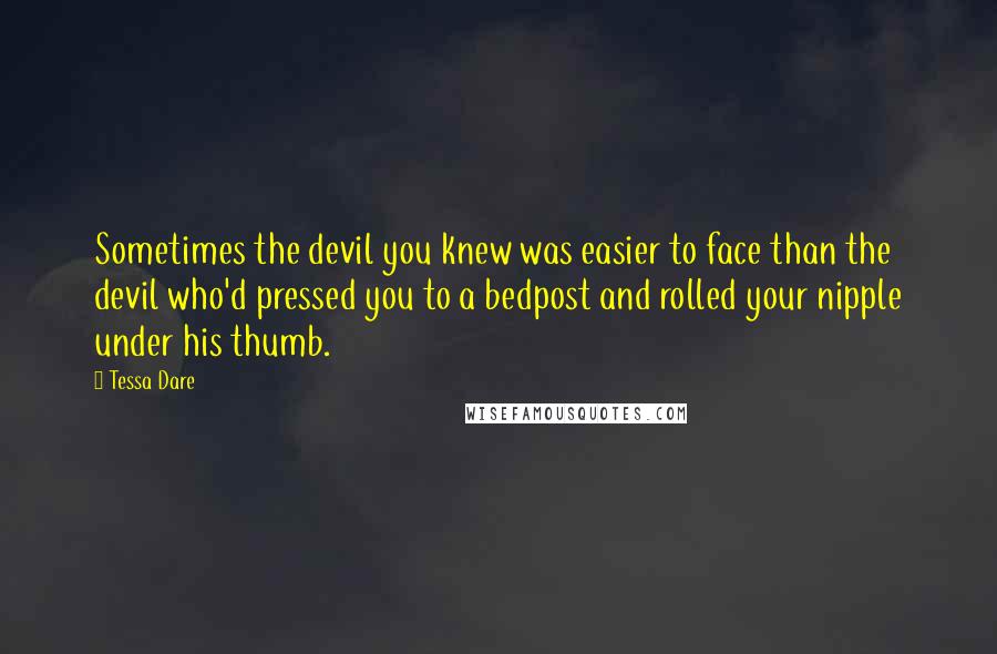 Tessa Dare Quotes: Sometimes the devil you knew was easier to face than the devil who'd pressed you to a bedpost and rolled your nipple under his thumb.