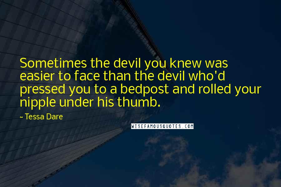 Tessa Dare Quotes: Sometimes the devil you knew was easier to face than the devil who'd pressed you to a bedpost and rolled your nipple under his thumb.