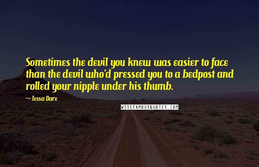 Tessa Dare Quotes: Sometimes the devil you knew was easier to face than the devil who'd pressed you to a bedpost and rolled your nipple under his thumb.