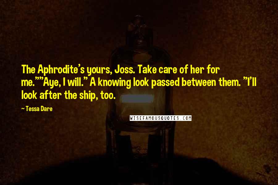 Tessa Dare Quotes: The Aphrodite's yours, Joss. Take care of her for me.""Aye, I will." A knowing look passed between them. "I'll look after the ship, too.