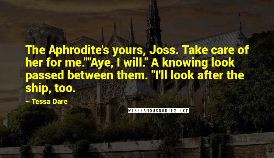 Tessa Dare Quotes: The Aphrodite's yours, Joss. Take care of her for me.""Aye, I will." A knowing look passed between them. "I'll look after the ship, too.