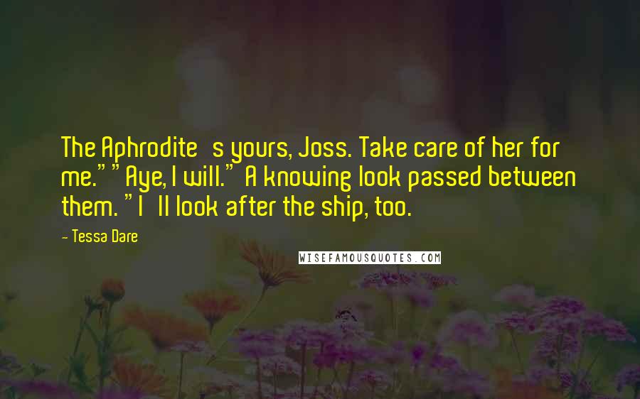 Tessa Dare Quotes: The Aphrodite's yours, Joss. Take care of her for me.""Aye, I will." A knowing look passed between them. "I'll look after the ship, too.