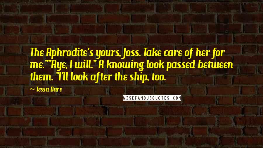 Tessa Dare Quotes: The Aphrodite's yours, Joss. Take care of her for me.""Aye, I will." A knowing look passed between them. "I'll look after the ship, too.