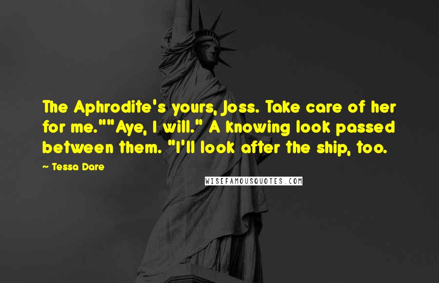 Tessa Dare Quotes: The Aphrodite's yours, Joss. Take care of her for me.""Aye, I will." A knowing look passed between them. "I'll look after the ship, too.
