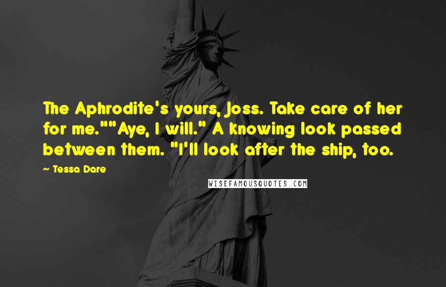 Tessa Dare Quotes: The Aphrodite's yours, Joss. Take care of her for me.""Aye, I will." A knowing look passed between them. "I'll look after the ship, too.