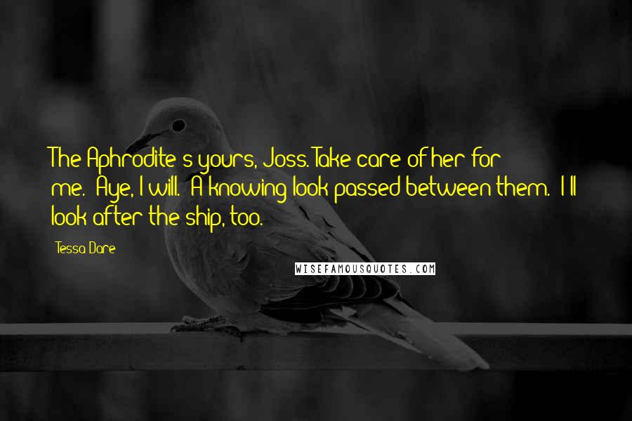 Tessa Dare Quotes: The Aphrodite's yours, Joss. Take care of her for me.""Aye, I will." A knowing look passed between them. "I'll look after the ship, too.