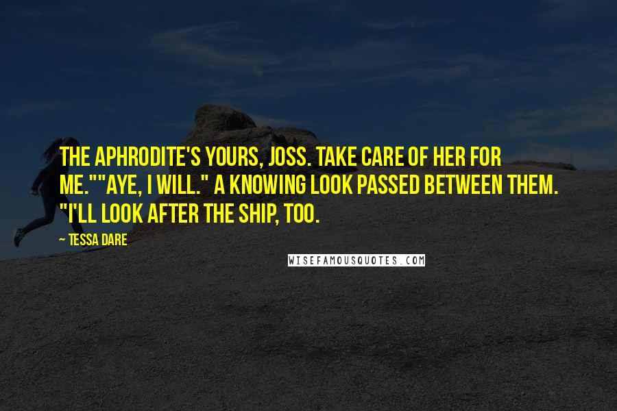 Tessa Dare Quotes: The Aphrodite's yours, Joss. Take care of her for me.""Aye, I will." A knowing look passed between them. "I'll look after the ship, too.