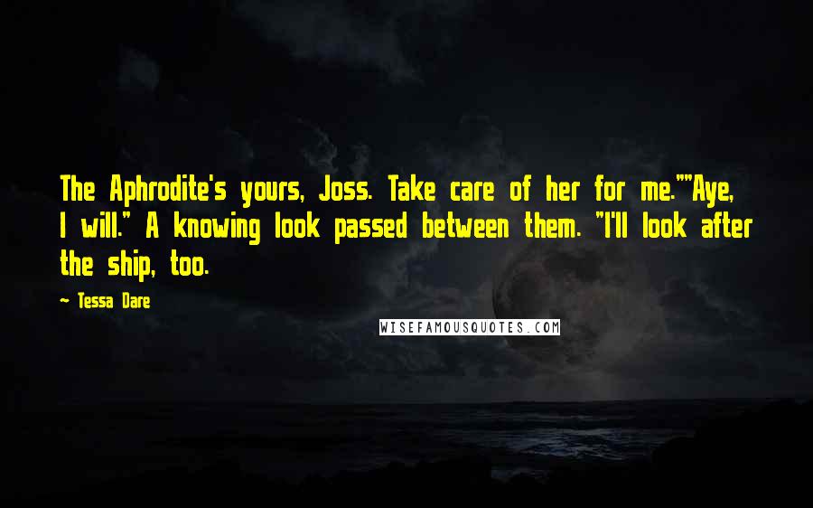 Tessa Dare Quotes: The Aphrodite's yours, Joss. Take care of her for me.""Aye, I will." A knowing look passed between them. "I'll look after the ship, too.