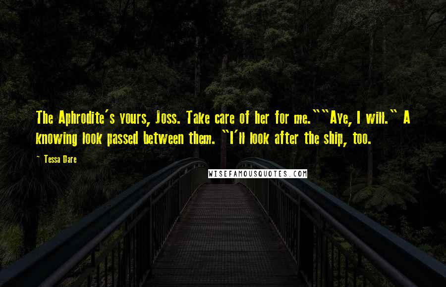 Tessa Dare Quotes: The Aphrodite's yours, Joss. Take care of her for me.""Aye, I will." A knowing look passed between them. "I'll look after the ship, too.