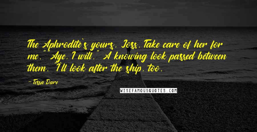 Tessa Dare Quotes: The Aphrodite's yours, Joss. Take care of her for me.""Aye, I will." A knowing look passed between them. "I'll look after the ship, too.