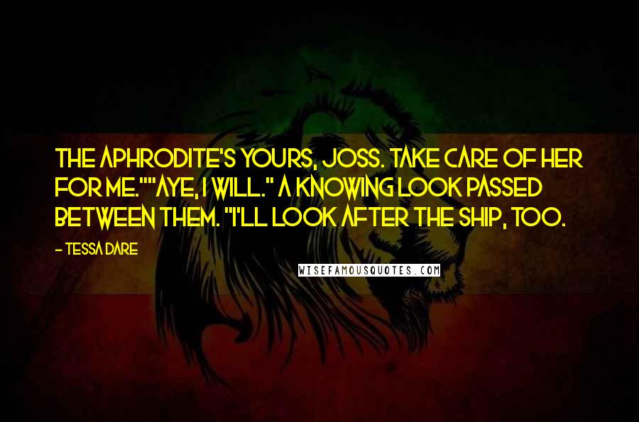Tessa Dare Quotes: The Aphrodite's yours, Joss. Take care of her for me.""Aye, I will." A knowing look passed between them. "I'll look after the ship, too.