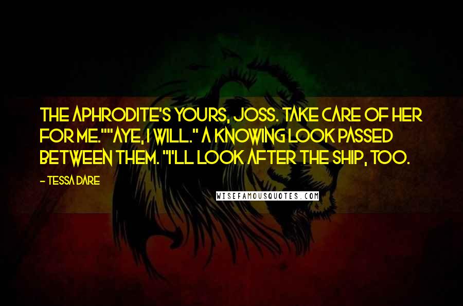 Tessa Dare Quotes: The Aphrodite's yours, Joss. Take care of her for me.""Aye, I will." A knowing look passed between them. "I'll look after the ship, too.