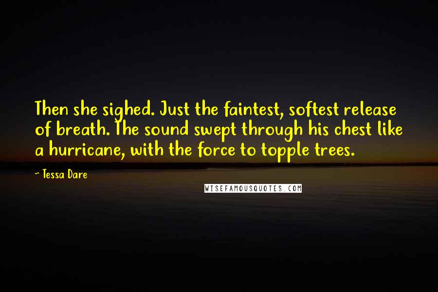 Tessa Dare Quotes: Then she sighed. Just the faintest, softest release of breath. The sound swept through his chest like a hurricane, with the force to topple trees.