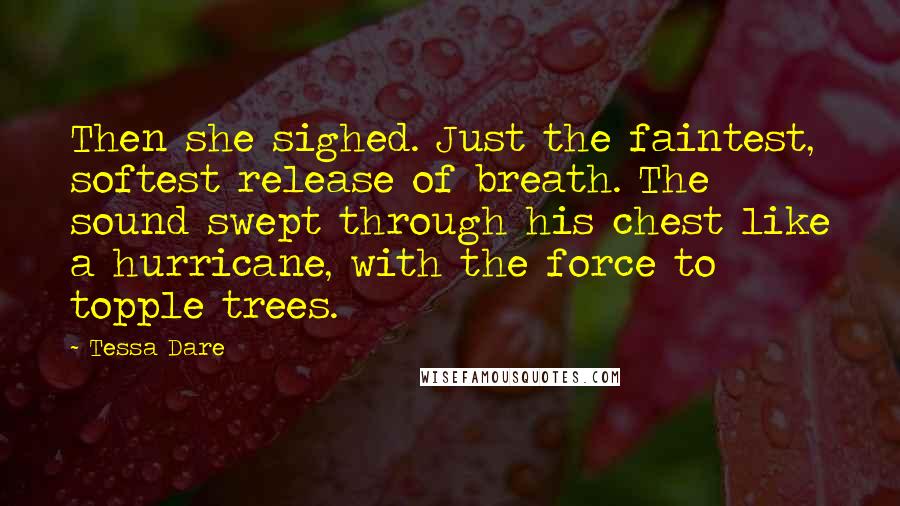 Tessa Dare Quotes: Then she sighed. Just the faintest, softest release of breath. The sound swept through his chest like a hurricane, with the force to topple trees.