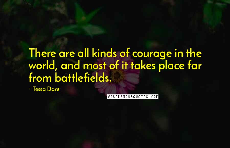 Tessa Dare Quotes: There are all kinds of courage in the world, and most of it takes place far from battlefields.