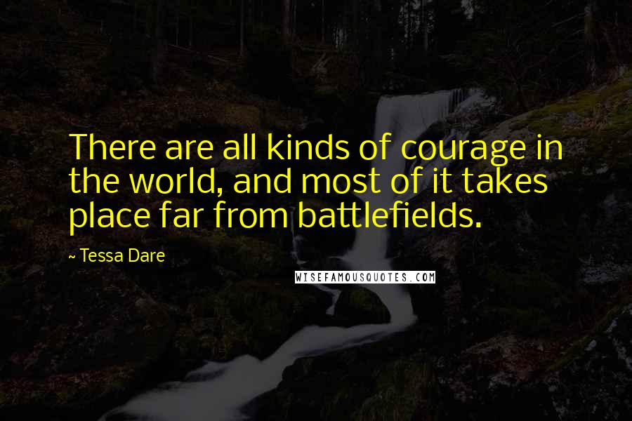 Tessa Dare Quotes: There are all kinds of courage in the world, and most of it takes place far from battlefields.