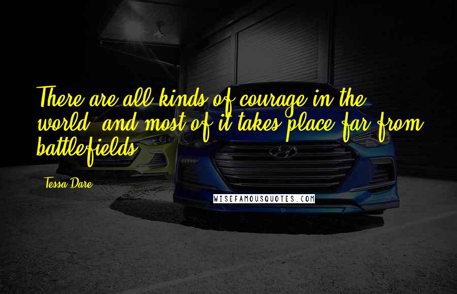 Tessa Dare Quotes: There are all kinds of courage in the world, and most of it takes place far from battlefields.