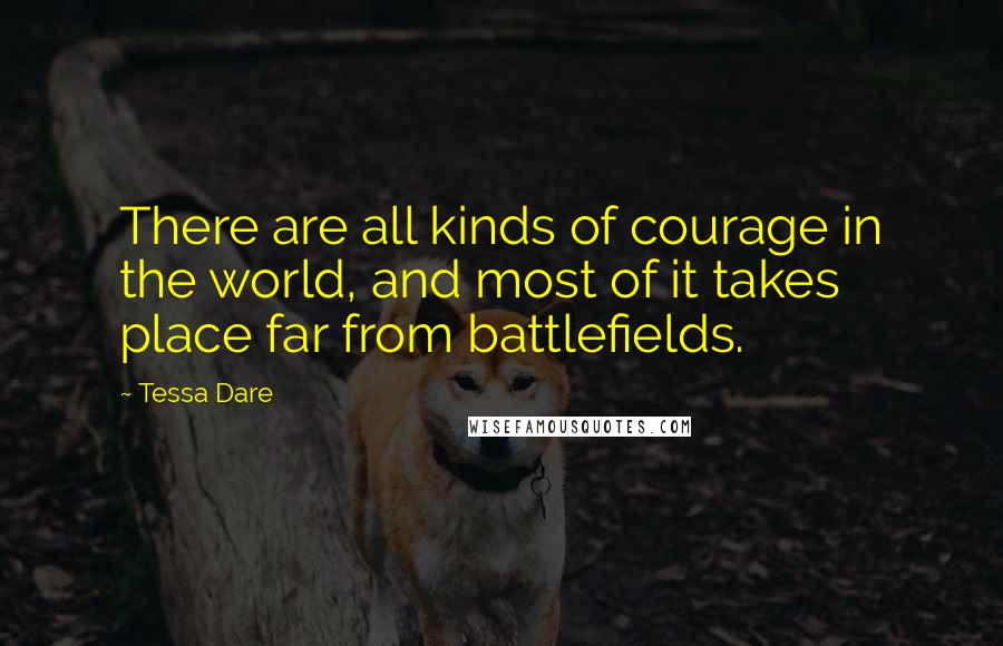 Tessa Dare Quotes: There are all kinds of courage in the world, and most of it takes place far from battlefields.