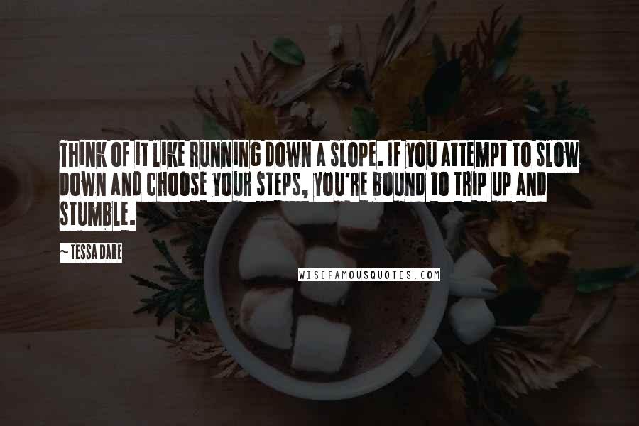 Tessa Dare Quotes: Think of it like running down a slope. If you attempt to slow down and choose your steps, you're bound to trip up and stumble.