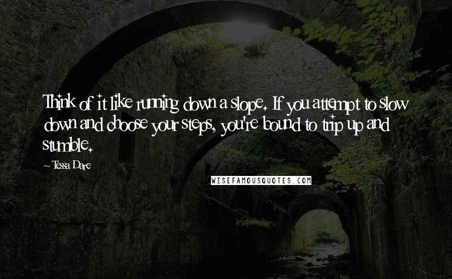 Tessa Dare Quotes: Think of it like running down a slope. If you attempt to slow down and choose your steps, you're bound to trip up and stumble.