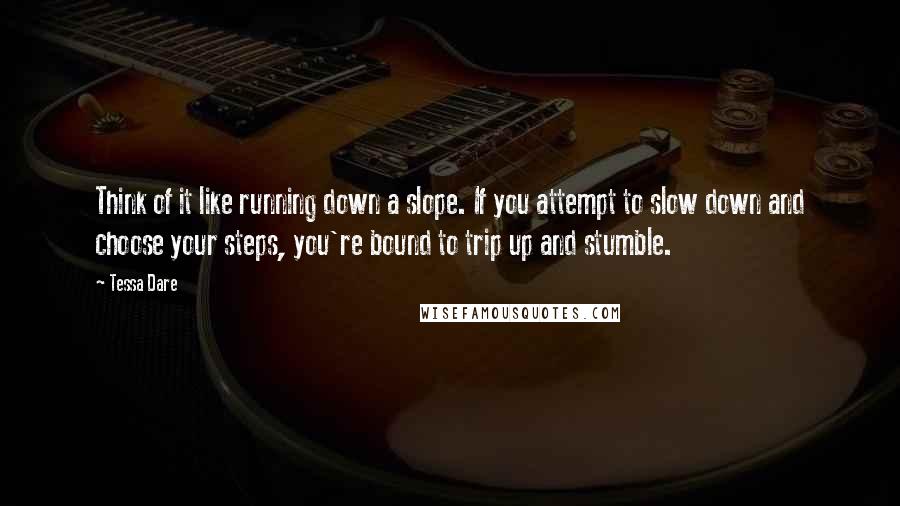 Tessa Dare Quotes: Think of it like running down a slope. If you attempt to slow down and choose your steps, you're bound to trip up and stumble.
